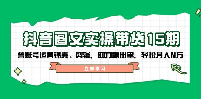 （14038期）抖音 图文实操带货15期，含账号运营锦囊、剪辑，助力稳出单，轻松月入N万-领学通