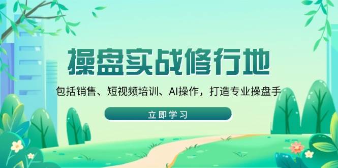 （14037期）操盘实战修行地：包括销售、短视频培训、AI操作，打造专业操盘手-领学通
