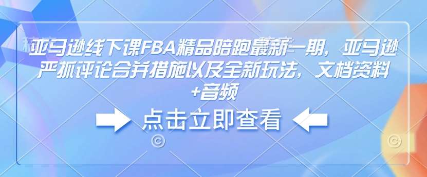 亚马逊线下课FBA精品陪跑最新一期，亚马逊严抓评论合并措施以及全新玩法，文档资料+音频-领学通