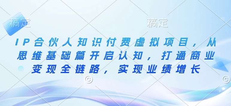 IP合伙人知识付费虚拟项目，从思维基础篇开启认知，打通商业变现全链路，实现业绩增长-领学通