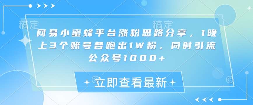 网易小蜜蜂平台涨粉思路分享，1晚上3个账号各跑出1W粉，同时引流公众号1000+-领学通