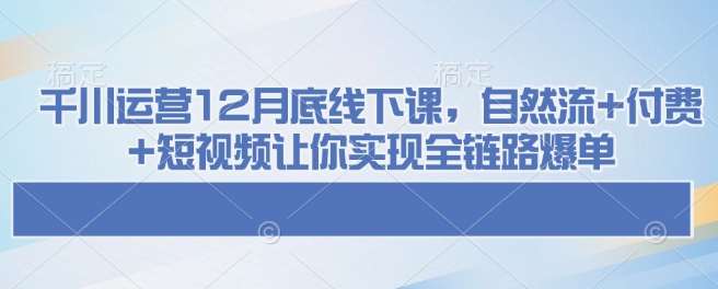 千川运营12月底线下课，自然流+付费+短视频让你实现全链路爆单-领学通