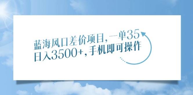 （14059期）蓝海风口差价项目，一单35，日入3500+，手机即可操作-领学通
