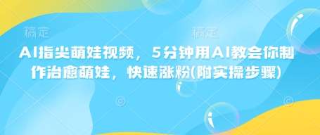 AI指尖萌娃视频，5分钟用AI教会你制作治愈萌娃，快速涨粉(附实操步骤)-领学通