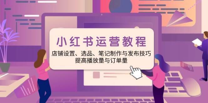 小红书运营教程：店铺设置、选品、笔记制作与发布技巧、提高播放量与订单量-领学通