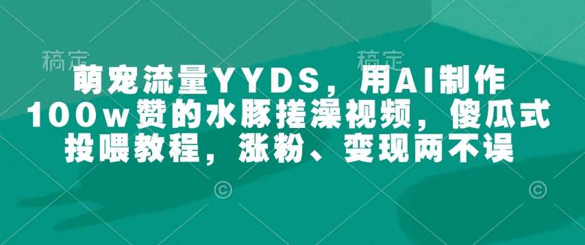 萌宠流量YYDS，用AI制作100w赞的水豚搓澡视频，傻瓜式投喂教程，涨粉、变现两不误-领学通