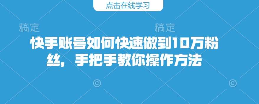 快手账号如何快速做到10万粉丝，手把手教你操作方法-领学通