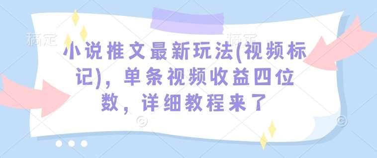 小说推文最新玩法(视频标记)，单条视频收益四位数，详细教程来了-领学通
