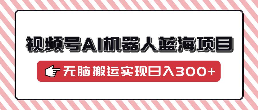 （14107期）视频号AI机器人蓝海项目，操作简单适合0基础小白，无脑搬运实现日入300+-领学通