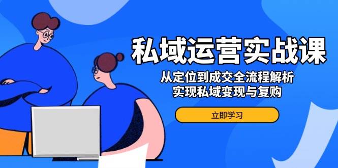 （14098期）私域运营实战课，从定位到成交全流程解析，实现私域变现与复购-领学通
