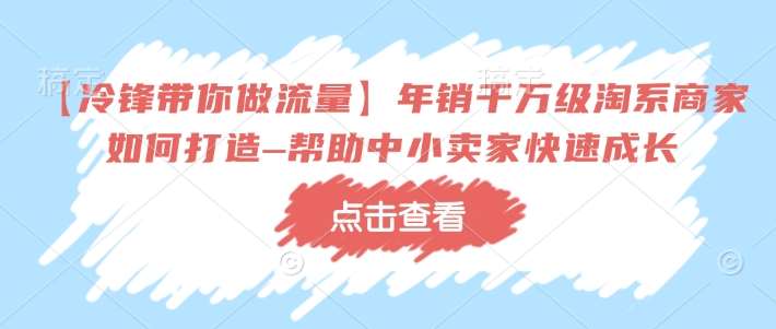 【冷锋带你做流量】年销千万级淘系商家如何打造–帮助中小卖家快速成长-领学通