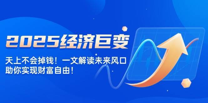2025经济巨变，天上不会掉钱！一文解读未来风口，助你实现财富自由！-领学通
