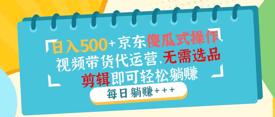 （14123期）日入500+京东傻瓜式操作，视频带货代运营，无需选品剪辑即可轻松躺赚-领学通