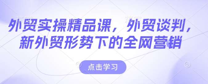 外贸实操精品课，外贸谈判，新外贸形势下的全网营销-领学通