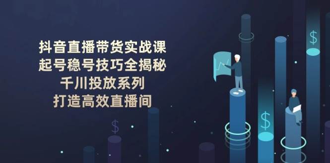 （14136期）抖音直播带货实战课：起号稳号技巧全揭秘, 千川投放系列, 打造高效直播间-领学通