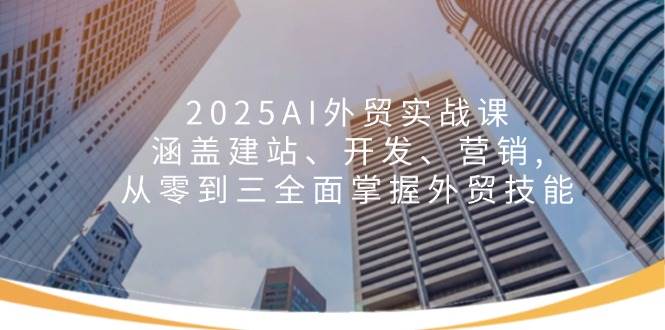 （14135期）2025AI外贸实战课：涵盖建站、开发、营销, 从零到三全面掌握外贸技能-领学通