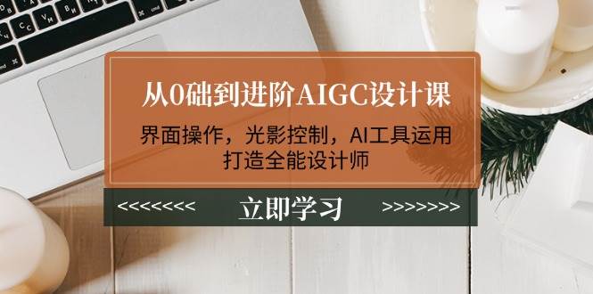 （14134期）从0础到进阶AIGC设计课：界面操作，光影控制，AI工具运用，打造全能设计师-领学通