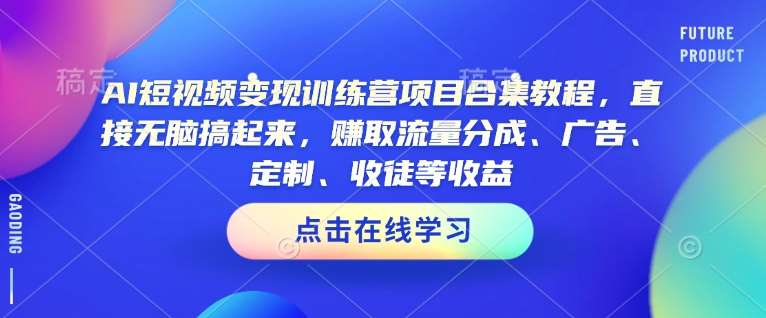 AI短视频变现训练营项目合集教程，直接无脑搞起来，赚取流量分成、广告、定制、收徒等收益-领学通