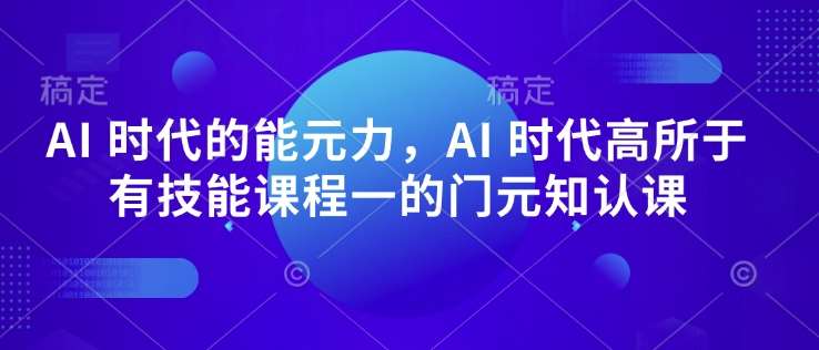 AI 时代的‮能元‬力，AI 时代高‮所于‬有技能课程‮一的‬门元‮知认‬课-领学通