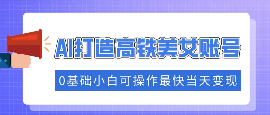 （14149期）抓住流量密码快速涨粉，AI打造高铁美女账号，0基础小白可操作最快当天变现-领学通