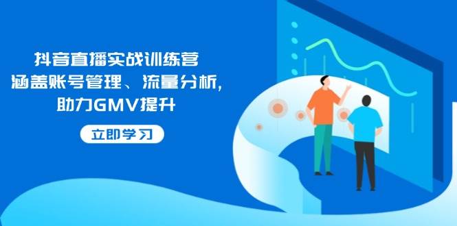 （14143期）抖音直播实战训练营：涵盖账号管理、流量分析, 助力GMV提升-领学通