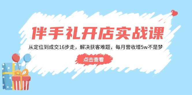 （14151期）伴手礼开店实战课：从定位到成交16步走，解决获客难题，每月营收增5w+-领学通