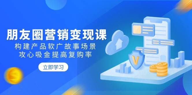 （14162期）朋友圈营销变现课：构建产品软广故事场景，攻心吸金提高复购率-领学通