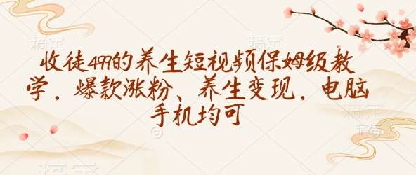 收徒499的养生短视频保姆级教学，爆款涨粉、养生变现，电脑手机均可-领学通