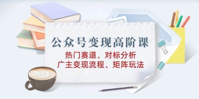 公众号变现高阶课：热门赛道、对标分析、广告主变现流程、矩阵玩法-领学通