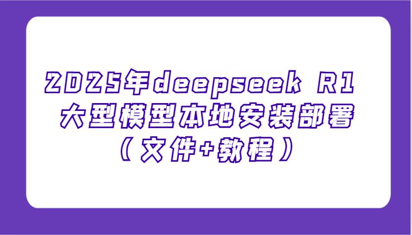 2025年deepseek R1 大型模型本地安装部署（文件+教程），新手也能快速上手！-领学通