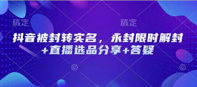 抖音被封转实名，永封限时解封+直播选品分享+答疑-领学通