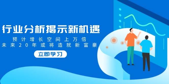 （14176期）行业分析揭示新机遇，预计增长空间上万倍，未来20年或将造就新富豪-领学通