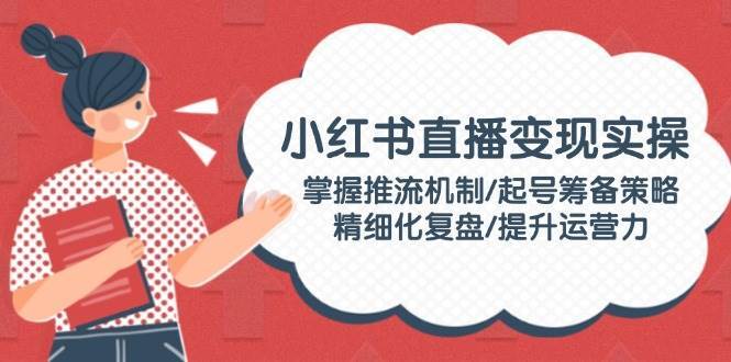 小红书直播变现实操：掌握推流机制/起号筹备策略/精细化复盘/提升运营力-领学通