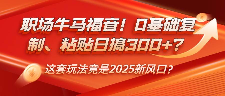 职场牛马福音！0基础复制、粘贴日搞300+？这套玩法竟是2025新风口？-领学通