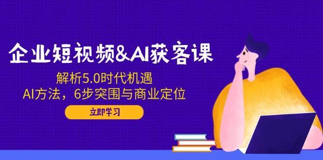 企业短视频&AI获客课：解析5.0时代机遇，AI方法，6步突围与商业定位-领学通