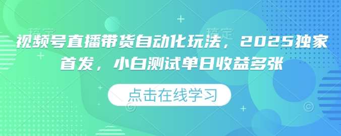 视频号直播带货自动化玩法，2025独家首发，小白测试单日收益多张【揭秘】-领学通