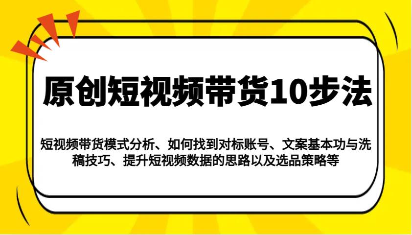 原创短视频带货10步法：模式分析/对标账号/文案与洗稿/提升数据/以及选品策略等-领学通