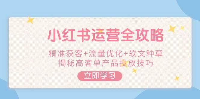 小红书运营全攻略，精准获客+流量优化+软文种草，揭秘高客单产品投放技巧-领学通