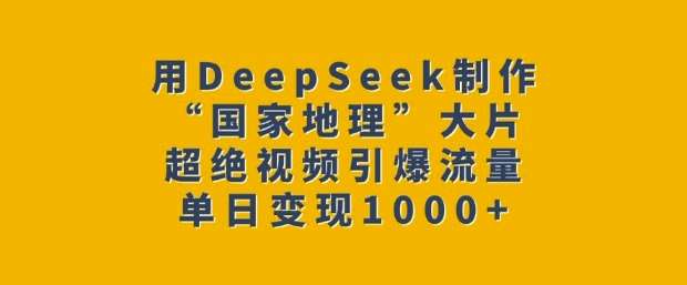 用DeepSeek制作“国家地理”大片，超绝视频引爆流量，单日变现多张-领学通