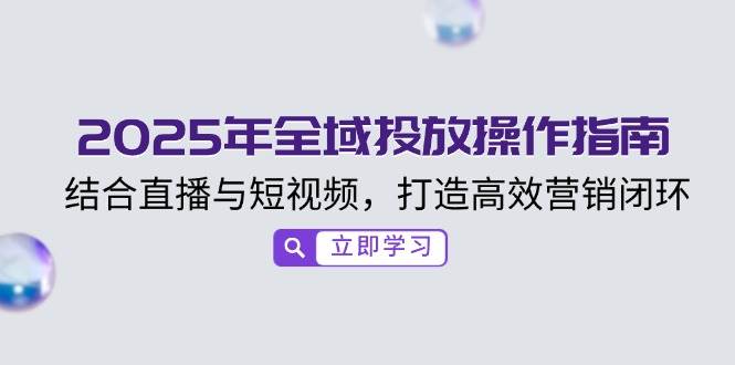 （14214期）2025年全域投放操作指南，结合直播与短视频，打造高效营销闭环-领学通