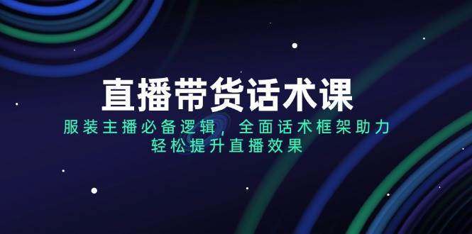 直播带货话术课，服装主播必备逻辑，全面话术框架助力，轻松提升直播效果-领学通