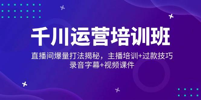 （14230期）千川运营培训班，直播间爆量打法揭秘，主播培训+过款技巧，录音字幕+视频-领学通