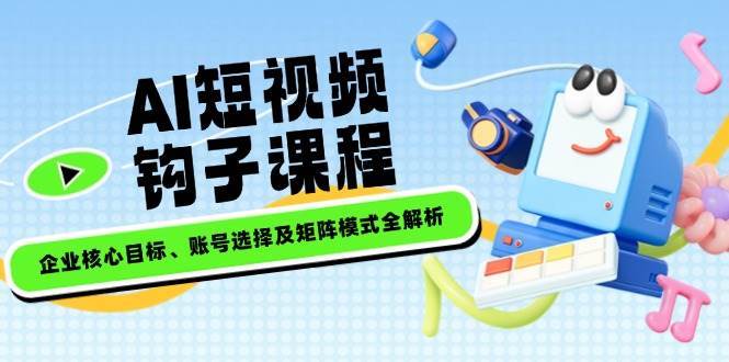AI短视频钩子课程，企业核心目标、账号选择及矩阵模式全解析-领学通
