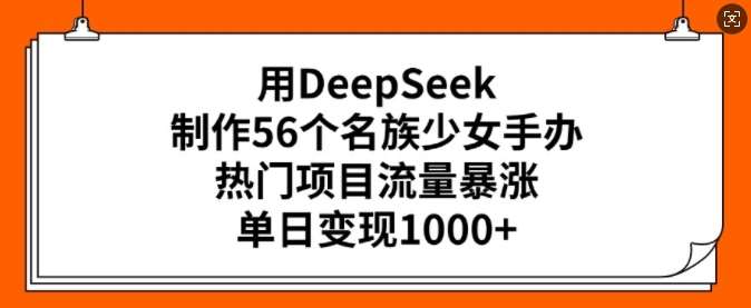 用DeepSeek制作56个名族少女手办，热门项目流量暴涨，单日变现多张-领学通