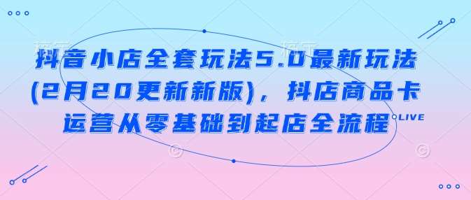 抖音小店全套玩法5.0最新玩法(2月20更新新版)，抖店商品卡运营从零基础到起店全流程-领学通