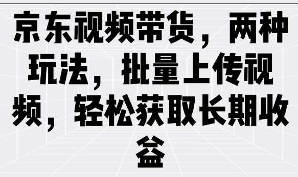 京东视频带货，两种玩法，批量上传视频，轻松获取长期收益-领学通