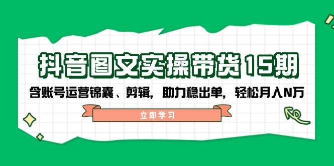 抖音图文带货实操第15期：账号运营锦囊、剪辑，助力稳出单，轻松月入N万-领学通