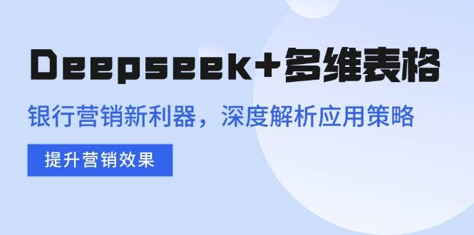 （14280期）Deepseek+多维表格，银行营销新利器，深度解析应用策略，提升营销效果-领学通