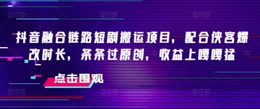 抖音融合链路短剧搬运项目，配合侠客爆改时长，条条过原创，收益上嘎嘎猛-领学通