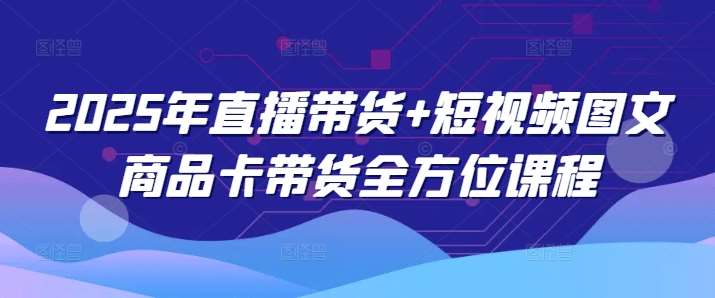 2025年直播带货+短视频图文商品卡带货全方位课程-领学通